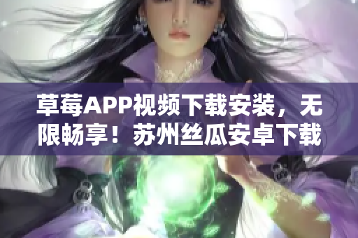 草莓APP視頻下載安裝，無(wú)限暢享！蘇州絲瓜安卓下載精選推薦
