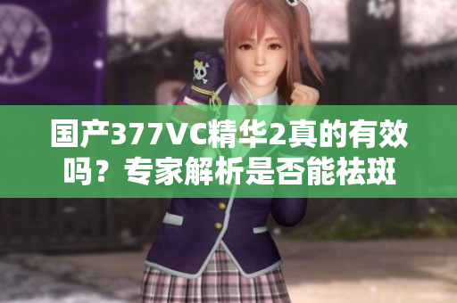 國產(chǎn)377VC精華2真的有效嗎？專家解析是否能祛斑