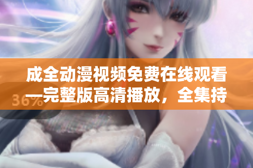 成全動漫視頻免費(fèi)在線觀看—完整版高清播放，全集持續(xù)更新，讓您暢享原版動漫世界