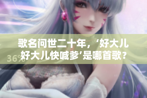 歌名問世二十年，‘好大兒好大兒快喊爹’是哪首歌？