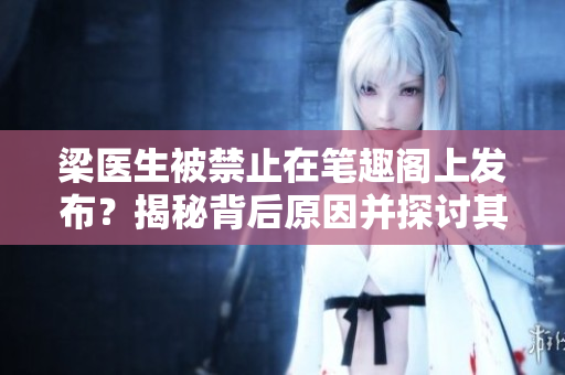 梁醫(yī)生被禁止在筆趣閣上發(fā)布？揭秘背后原因并探討其影響
