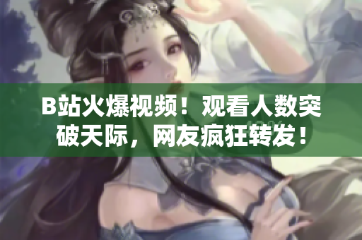 B站火爆視頻！觀看人數(shù)突破天際，網(wǎng)友瘋狂轉(zhuǎn)發(fā)！