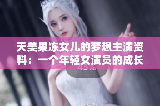 天美果凍女兒的夢想主演資料：一個年輕女演員的成長歷程