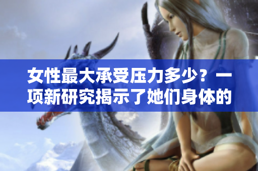 女性最大承受壓力多少？一項新研究揭示了她們身體的極限。