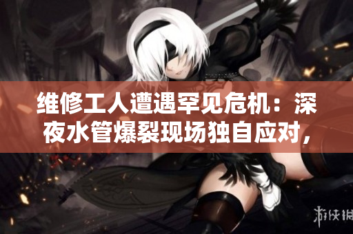 維修工人遭遇罕見危機(jī)：深夜水管爆裂現(xiàn)場獨(dú)自應(yīng)對，險情難挽！