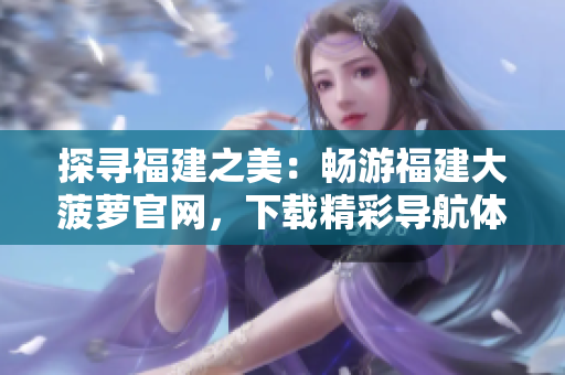探尋福建之美：暢游福建大菠蘿官網(wǎng)，下載精彩導航體驗