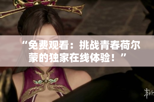 “免費觀看：挑戰(zhàn)青春荷爾蒙的獨家在線體驗！”