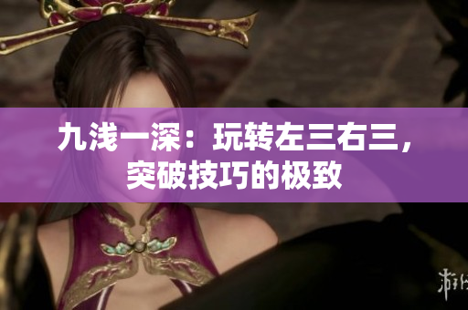 九淺一深：玩轉(zhuǎn)左三右三，突破技巧的極致