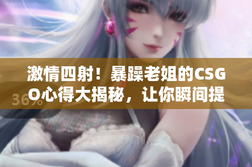 激情四射！暴躁老姐的CSGO心得大揭秘，讓你瞬間提升游戲水平！
