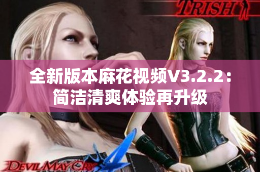 全新版本麻花視頻V3.2.2：簡潔清爽體驗再升級