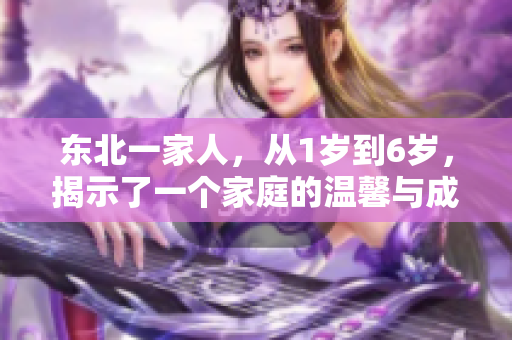 東北一家人，從1歲到6歲，揭示了一個家庭的溫馨與成長。