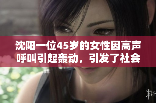 沈陽一位45歲的女性因高聲呼叫引起轟動，引發(fā)了社會關(guān)注