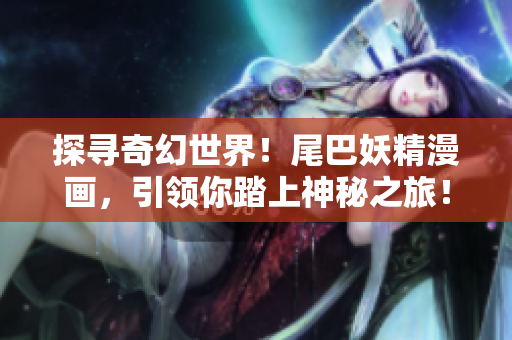 探尋奇幻世界！尾巴妖精漫畫，引領(lǐng)你踏上神秘之旅！