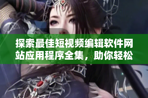 探索最佳短視頻編輯軟件網(wǎng)站應用程序全集，助你輕松制作絕妙視覺作品