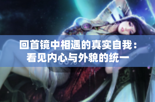 回首鏡中相遇的真實(shí)自我：看見(jiàn)內(nèi)心與外貌的統(tǒng)一