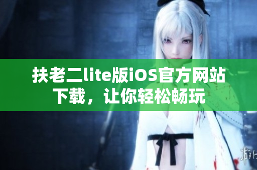 扶老二lite版iOS官方網(wǎng)站下載，讓你輕松暢玩