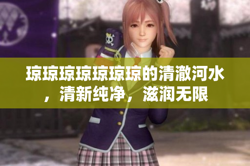 瓊瓊瓊瓊瓊瓊瓊的清澈河水，清新純凈，滋潤無限