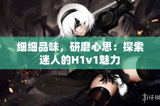 細細品味，研磨心思：探索迷人的H1v1魅力