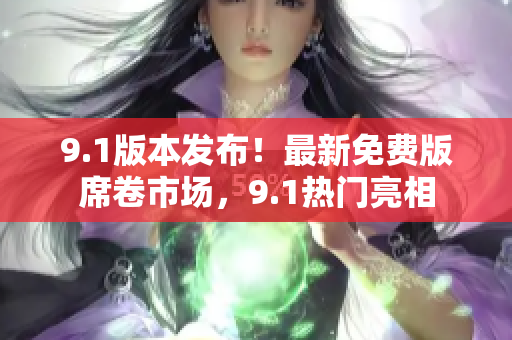 9.1版本發(fā)布！最新免費版席卷市場，9.1熱門亮相