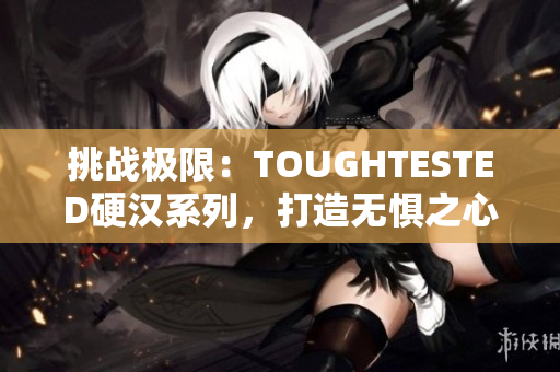 挑戰(zhàn)極限：TOUGHTESTED硬漢系列，打造無(wú)懼之心