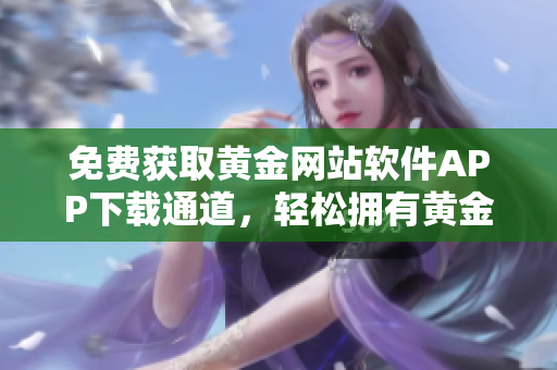 免費(fèi)獲取黃金網(wǎng)站軟件APP下載通道，輕松擁有黃金投資新體驗(yàn)