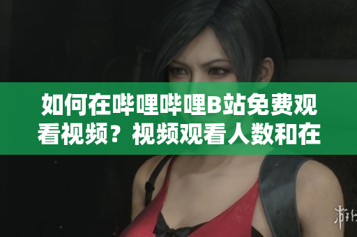 如何在嗶哩嗶哩B站免費(fèi)觀看視頻？視頻觀看人數(shù)和在線觀看位置詳解