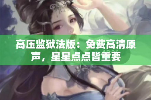 高壓監(jiān)獄法版：免費(fèi)高清原聲，星星點(diǎn)點(diǎn)皆重要