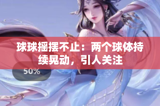 球球搖擺不止：兩個球體持續(xù)晃動，引人關(guān)注