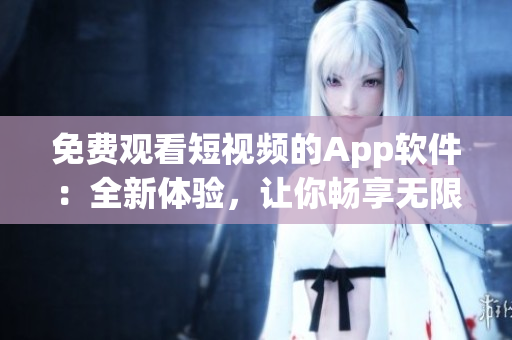免費觀看短視頻的App軟件：全新體驗，讓你暢享無限精彩視頻內(nèi)容