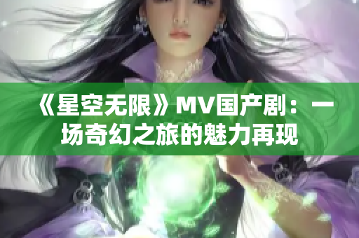 《星空無(wú)限》MV國(guó)產(chǎn)?。阂粓?chǎng)奇幻之旅的魅力再現(xiàn)
