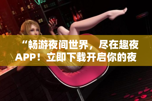 “暢游夜間世界，盡在趣夜APP！立即下載開啟你的夜生活之旅！”