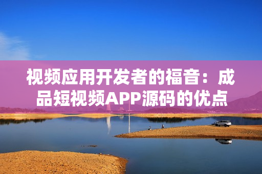 視頻應用開發(fā)者的福音：成品短視頻APP源碼的優(yōu)點