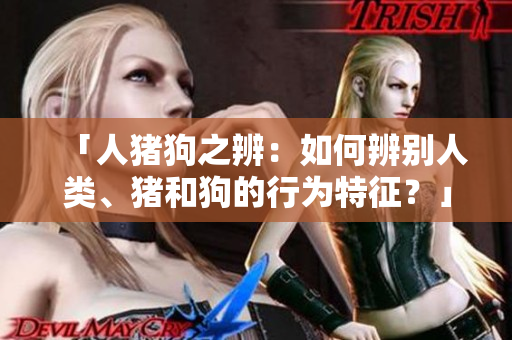 「人豬狗之辨：如何辨別人類、豬和狗的行為特征？」