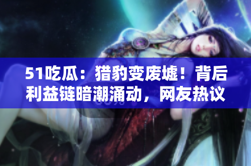 51吃瓜：獵豹變廢墟！背后利益鏈暗潮涌動(dòng)，網(wǎng)友熱議揭秘事件真相