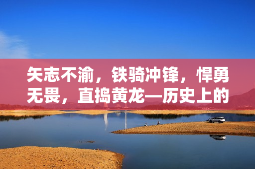 矢志不渝，鐵騎沖鋒，悍勇無畏，直搗黃龍—歷史上的猛將