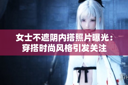 女士不遮陰內搭照片曝光：穿搭時尚風格引發(fā)關注