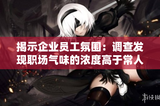 揭示企業(yè)員工氛圍：調查發(fā)現(xiàn)職場氣味的濃度高于常人預期