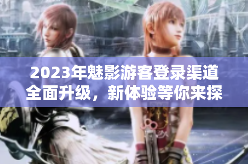 2023年魅影游客登錄渠道全面升級(jí)，新體驗(yàn)等你來(lái)探索!