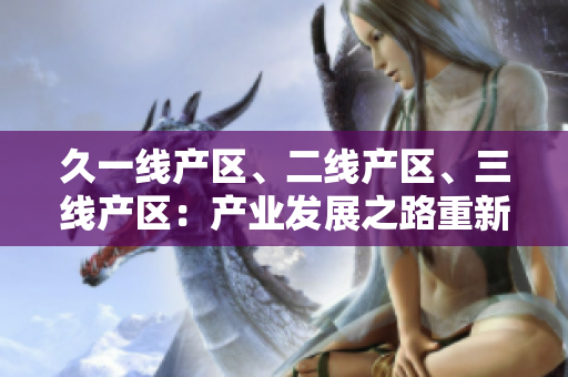 久一線產(chǎn)區(qū)、二線產(chǎn)區(qū)、三線產(chǎn)區(qū)：產(chǎn)業(yè)發(fā)展之路重新定義