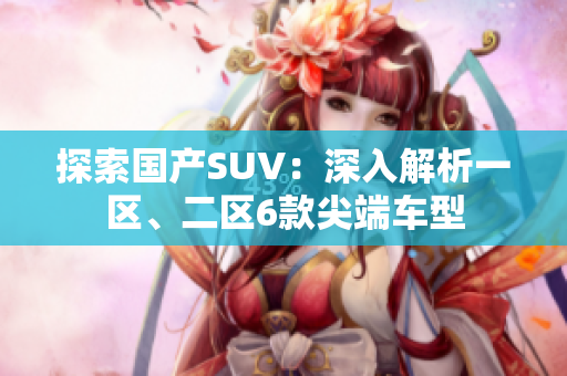 探索國產SUV：深入解析一區(qū)、二區(qū)6款尖端車型