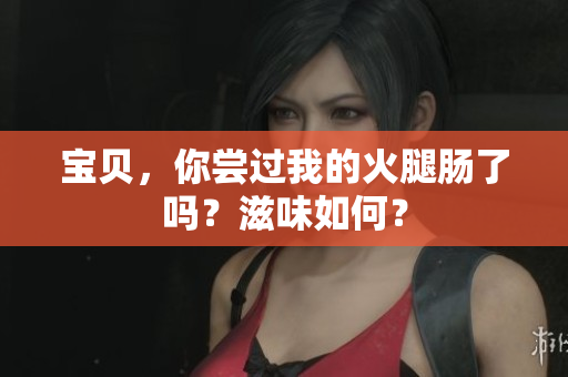 寶貝，你嘗過(guò)我的火腿腸了嗎？滋味如何？