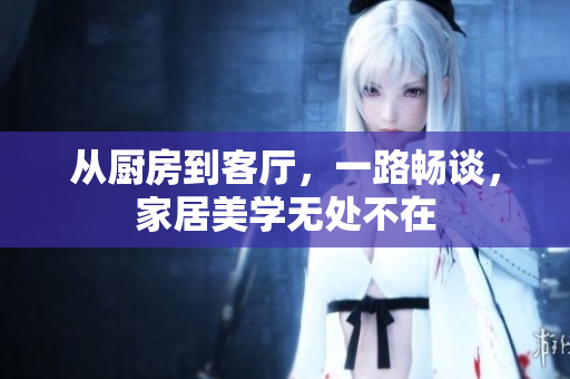 從廚房到客廳，一路暢談，家居美學(xué)無處不在
