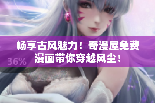 暢享古風魅力！奇漫屋免費漫畫帶你穿越風塵！