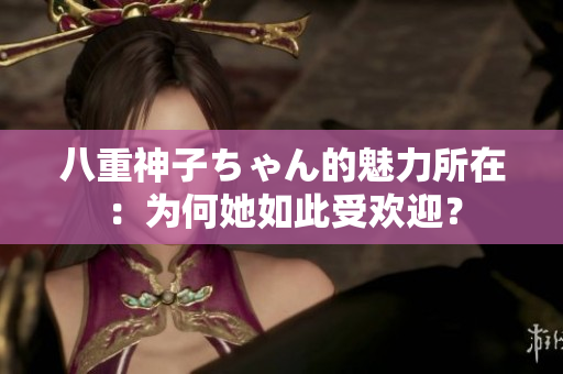 八重神子ちゃん的魅力所在：為何她如此受歡迎？