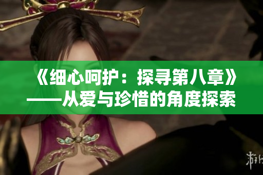 《細(xì)心呵護(hù)：探尋第八章》——從愛與珍惜的角度探索迷人的第八集