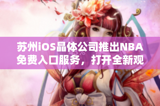 蘇州iOS晶體公司推出NBA免費(fèi)入口服務(wù)，打開全新觀賽體驗(yàn)