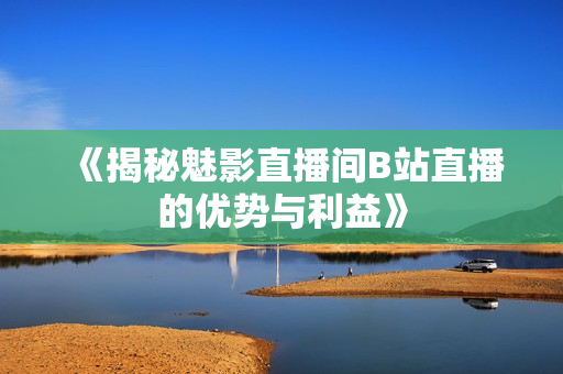 《揭秘魅影直播間B站直播的優(yōu)勢與利益》