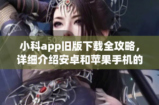 小科app舊版下載全攻略，詳細(xì)介紹安卓和蘋果手機(jī)的下載方法