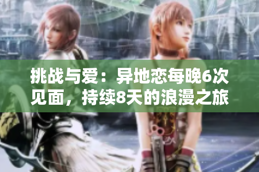 挑戰(zhàn)與愛：異地戀每晚6次見面，持續(xù)8天的浪漫之旅
