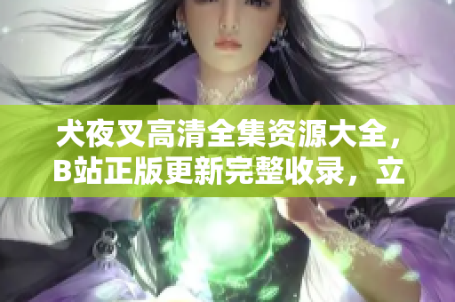 犬夜叉高清全集資源大全，B站正版更新完整收錄，立即觀看全新修復版！